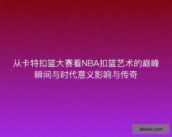 从卡特扣篮大赛看NBA扣篮艺术的巅峰瞬间与时代意义影响与传奇