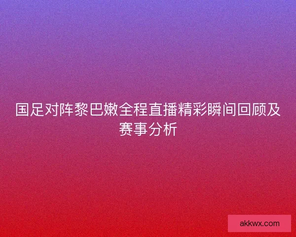 国足对阵黎巴嫩全程直播精彩瞬间回顾及赛事分析