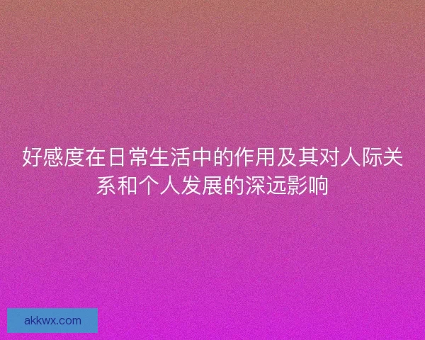 好感度在日常生活中的作用及其对人际关系和个人发展的深远影响