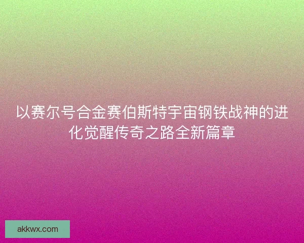 以赛尔号合金赛伯斯特宇宙钢铁战神的进化觉醒传奇之路全新篇章 以赛尔号合金赛伯斯特宇宙钢铁战神的进化觉醒传奇之路全新篇章