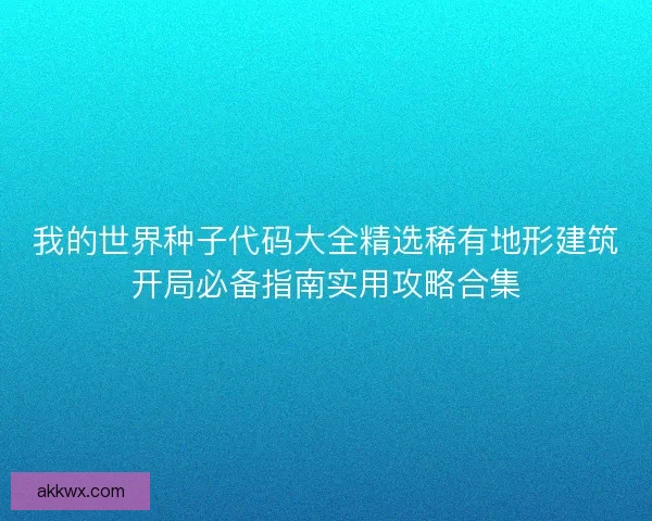我的世界种子代码大全精选稀有地形建筑开局必备指南实用攻略合集 我的世界种子代码大全精选稀有地形建筑开局必备指南实用攻略合集