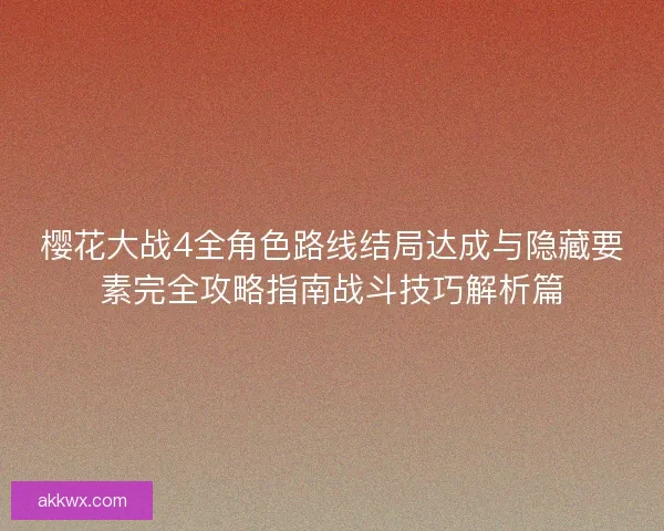 樱花大战4全角色路线结局达成与隐藏要素完全攻略指南战斗技巧解析篇