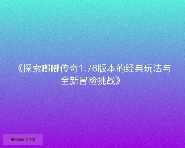 《探索嘟嘟传奇1.76版本的经典玩法与全新冒险挑战》 《探索嘟嘟传奇1.76版本的经典玩法与全新冒险挑战》