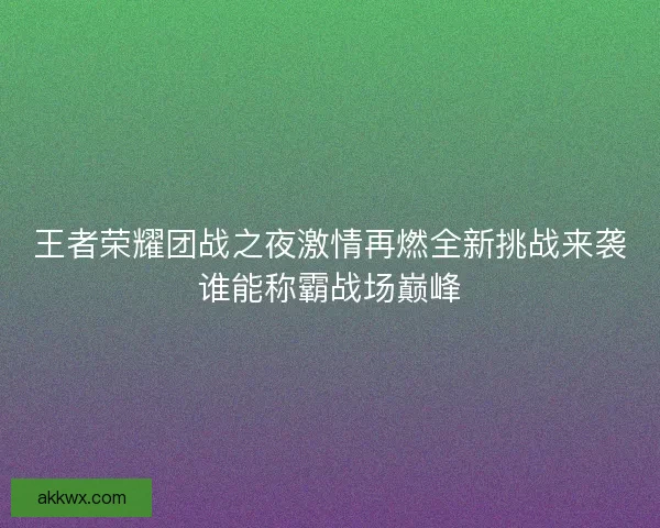 王者荣耀团战之夜激情再燃全新挑战来袭谁能称霸战场巅峰