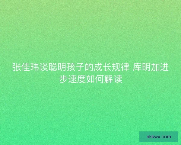 张佳玮谈聪明孩子的成长规律 库明加进步速度如何解读