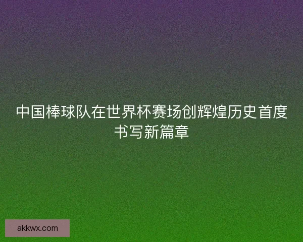 中国棒球队在世界杯赛场创辉煌历史首度书写新篇章