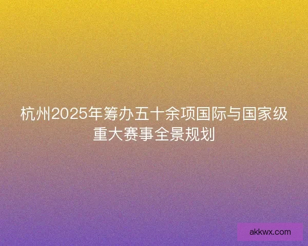 杭州2025年筹办五十余项国际与国家级重大赛事全景规划
