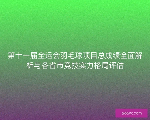 第十一届全运会羽毛球项目总成绩全面解析与各省市竞技实力格局评估 第十一届全运会羽毛球项目总成绩全面解析与各省市竞技实力格局评估