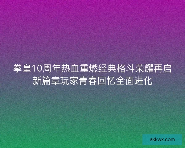 拳皇10周年热血重燃经典格斗荣耀再启新篇章玩家青春回忆全面进化 拳皇10周年热血重燃经典格斗荣耀再启新篇章玩家青春回忆全面进化