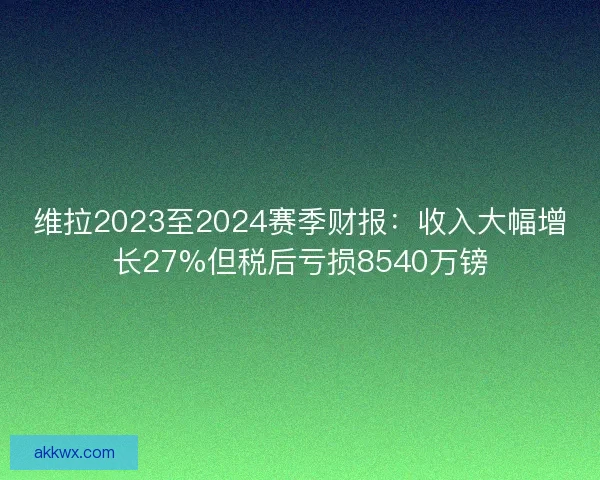 维拉2023至2024赛季财报：收入大幅增长27%但税后亏损8540万镑