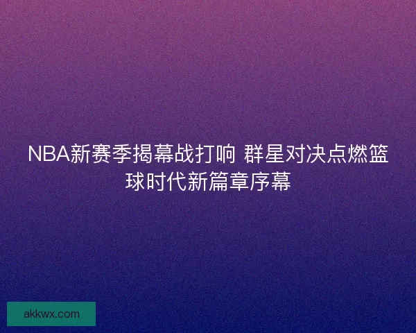 NBA新赛季揭幕战打响 群星对决点燃篮球时代新篇章序幕 NBA新赛季揭幕战打响 群星对决点燃篮球时代新篇章序幕