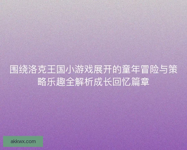 围绕洛克王国小游戏展开的童年冒险与策略乐趣全解析成长回忆篇章 围绕洛克王国小游戏展开的童年冒险与策略乐趣全解析成长回忆篇章