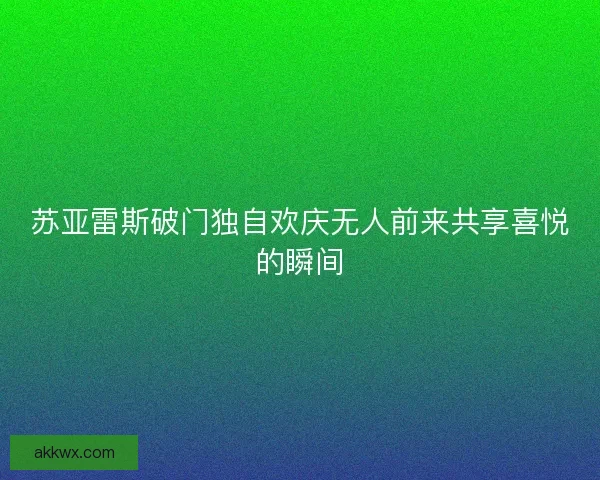 苏亚雷斯破门独自欢庆无人前来共享喜悦的瞬间