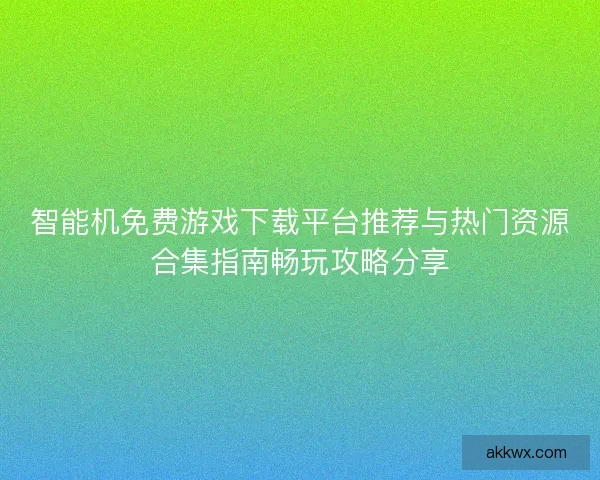 智能机免费游戏下载平台推荐与热门资源合集指南畅玩攻略分享 智能机免费游戏下载平台推荐与热门资源合集指南畅玩攻略分享