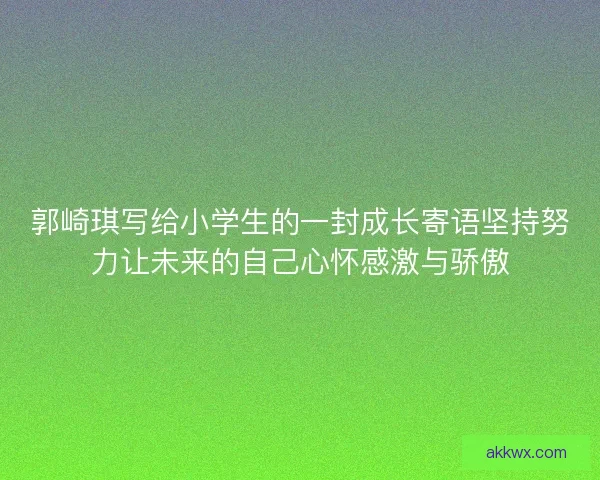 郭崎琪写给小学生的一封成长寄语坚持努力让未来的自己心怀感激与骄傲 郭崎琪写给小学生的一封成长寄语坚持努力让未来的自己心怀感激与骄傲