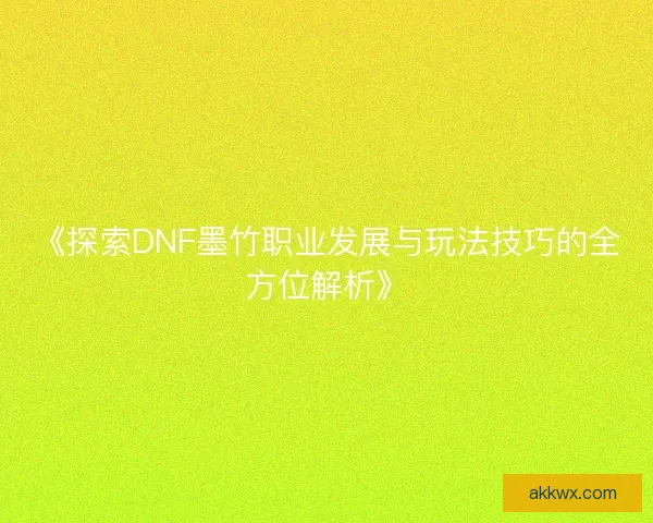 《探索DNF墨竹职业发展与玩法技巧的全方位解析》