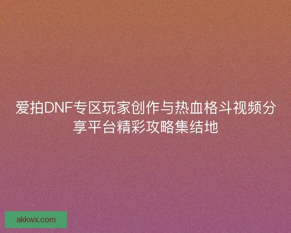 爱拍DNF专区玩家创作与热血格斗视频分享平台精彩攻略集结地