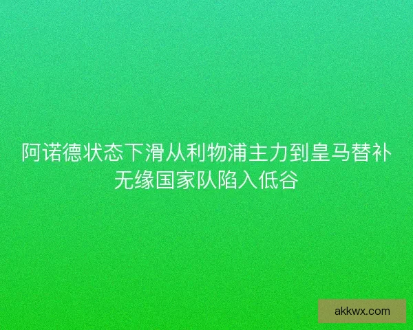 阿诺德状态下滑从利物浦主力到皇马替补无缘国家队陷入低谷