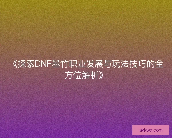 《探索DNF墨竹职业发展与玩法技巧的全方位解析》