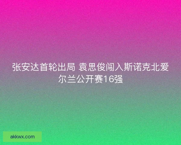 张安达首轮出局 袁思俊闯入斯诺克北爱尔兰公开赛16强 张安达首轮出局 袁思俊闯入斯诺克北爱尔兰公开赛16强