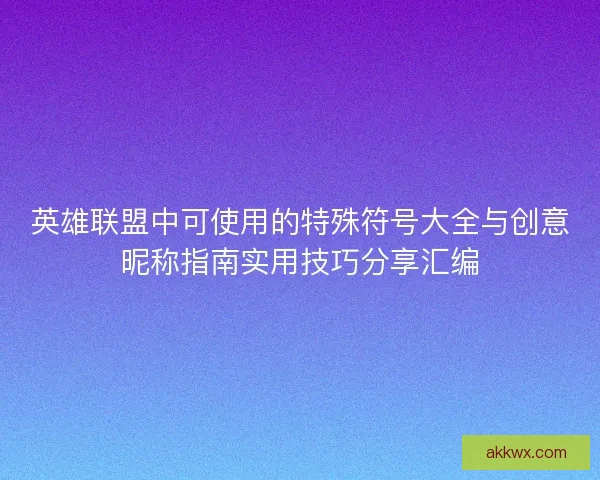 英雄联盟中可使用的特殊符号大全与创意昵称指南实用技巧分享汇编 英雄联盟中可使用的特殊符号大全与创意昵称指南实用技巧分享汇编