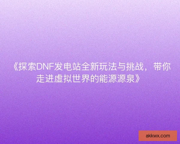 《探索DNF发电站全新玩法与挑战，带你走进虚拟世界的能源源泉》