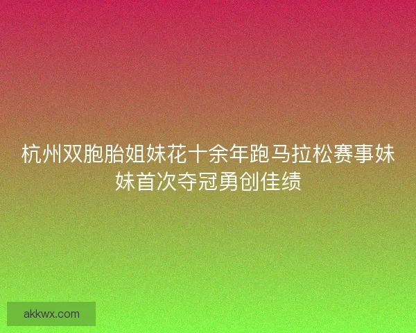 杭州双胞胎姐妹花十余年跑马拉松赛事妹妹首次夺冠勇创佳绩