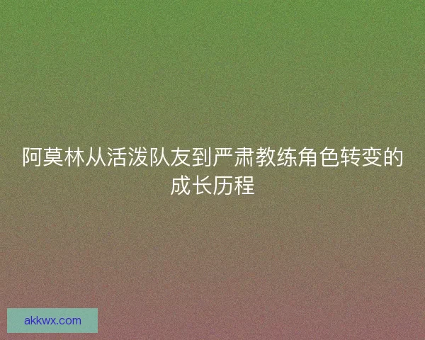 阿莫林从活泼队友到严肃教练角色转变的成长历程