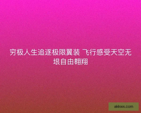 穷极人生追逐极限翼装 飞行感受天空无垠自由翱翔